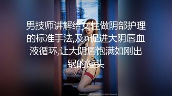 男技师讲解给女性做阴部护理的标准手法,及n促进大阴唇血液循环,让大阴唇饱满如刚出锅的馒头