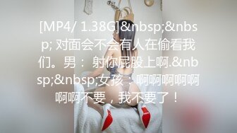 [MP4/ 1.38G]&nbsp;&nbsp; 对面会不会有人在偷看我们。男： 射你屁股上啊.&nbsp;&nbsp;女孩：啊啊啊啊啊啊啊不要，我不要了！