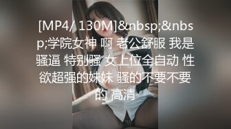 [MP4/ 130M]&nbsp;&nbsp;学院女神 啊 老公舒服 我是骚逼 特别骚 女上位全自动 性欲超强的妹妹 骚的不要不要的 高清