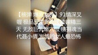 【核弹 爆乳女神】91情深叉喔 极品反差女仆连续榨精三天 无敌巨乳嫩穴吸 精摄魂当代聂小倩 发情的女人最恐怖