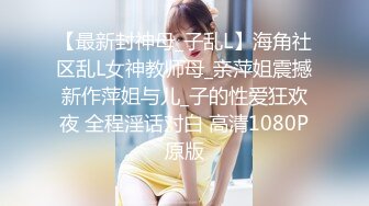 【最新封神母_子乱L】海角社区乱L女神教师母_亲萍姐震撼新作萍姐与儿_子的性爱狂欢夜 全程淫话对白 高清1080P原版