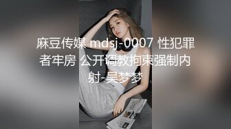 麻豆传媒 mdsj-0007 性犯罪者牢房 公开调教拘束强制内射-吴梦梦