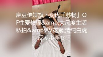 麻豆传媒旗下女优「苏畅」OF性爱教程&amp;大尺度生活私拍&amp;AV花絮 清纯白虎反差小淫女