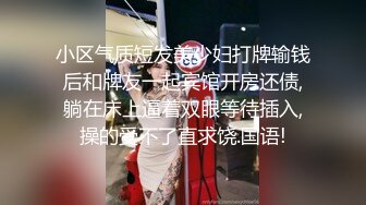 小区气质短发美少妇打牌输钱后和牌友一起宾馆开房还债,躺在床上逼着双眼等待插入,操的受不了直求饶.国语!