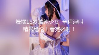 爆操18岁清纯少女  全程淫叫精彩绝伦！看完必射！