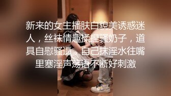 新来的女主播肤白貌美诱惑迷人，丝袜情趣揉捏骚奶子，道具自慰骚逼，自己抹淫水往嘴里塞淫声荡语不断好刺激