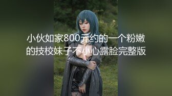 小伙如家800元约的一个粉嫩的技校妹子不小心露脸完整版