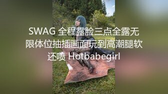 SWAG 全程露脸三点全露无限体位抽插画面玩到高潮腿软还喷 Hotbabegirl