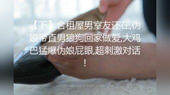 【下】合租屋男室友还在,伪娘带直男狼狗回家做爱,大鸡巴猛爆伪娘屁眼,超刺激对话！