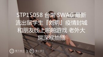 STP15058 台灣 SWAG 最新流出留学生『刘玥』疫情封城和朋友线上啪啪游戏 老外大屌深喉抽插