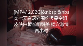 [MP4/ 2.02G]&nbsp;&nbsp;七天高端外围约极品空姐 皮肤白皙长相甜美 抠穴激情两小时