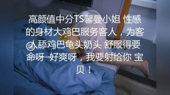 高颜值中分TS馨曼小姐 性感的身材大鸡巴服务客人，为客人舔鸡巴龟头奶头 舒服得要命呀  好爽呀，我要射给你 宝贝！