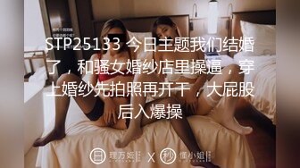 STP25133 今日主题我们结婚了，和骚女婚纱店里操逼，穿上婚纱先拍照再开干，大屁股后入爆操