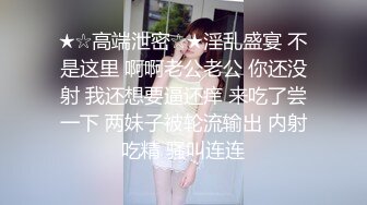 ★☆高端泄密☆★淫乱盛宴 不是这里 啊啊老公老公 你还没射 我还想要逼还痒 来吃了尝一下 两妹子被轮流输出 内射吃精 骚叫连连