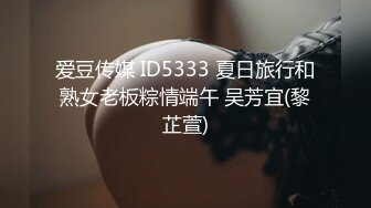 爱豆传媒 ID5333 夏日旅行和熟女老板粽情端午 吴芳宜(黎芷萱)