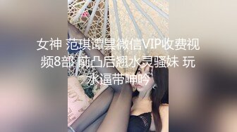 女神 范琪谭昙微信VIP收费视频8部 前凸后翘水灵骚妹 玩水逼带呻吟