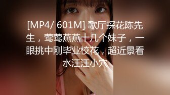 [MP4/ 601M] 歌厅探花陈先生，莺莺燕燕十几个妹子，一眼挑中刚毕业校花，超近景看水汪汪小穴