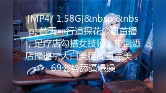 [MP4/ 1.58G]&nbsp;&nbsp; 替天丶行道探花今日首播，足疗店勾搭女技师，带回酒店操逼，大白美腿简直完美，69姿势舔逼爆操