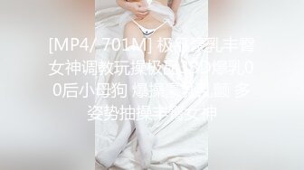 [MP4/ 701M] 极品豪乳丰臀女神调教玩操极品38D爆乳00后小母狗 爆操豪乳乱颤 多姿势抽操丰臀女神