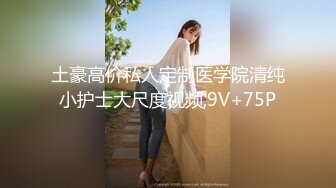 土豪高价私人定制医学院清纯小护士大尺度视频,9V+75P