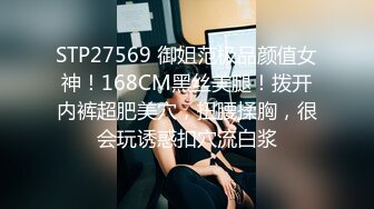 STP27569 御姐范极品颜值女神！168CM黑丝美腿！拨开内裤超肥美穴，扭腰揉胸，很会玩诱惑扣穴流白浆