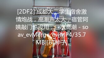 [2DF2] 成都大二学生宿舍激情炮战，高潮声太大，宿管阿姨敲门也没用，三次高潮 - soav_evMerge_ev[MP4/35.7MB][BT种子]