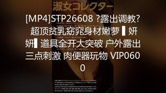 [MP4]STP26608 ?露出调教? 超顶贫乳窈窕身材嫩萝 ▌妍妍▌道具全开大突破 户外露出三点刺激 肉便器玩物 VIP0600