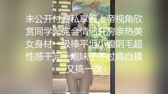 未公开付费私享服上帝视角欣赏同学聚完会情侣开房亲热美女身材一级棒平坦小腹阴毛超性感干完一炮妹子不过瘾自摸又搞一次