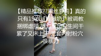 【精品推荐??黑丝萝莉】真的只有19岁『爆爆奶』被调教捆绑虐操 战力十足卫生间干累了又床上干 无套内射粉穴 很暴力