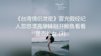 《台湾情侣泄密》冒充假经纪人忽悠漂亮学妹掰开鲍鱼看看是否处女 (3)