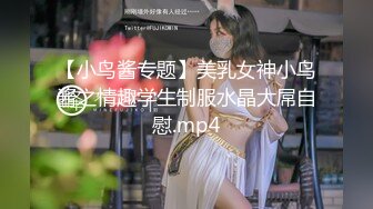 【小鸟酱专题】美乳女神小鸟酱之情趣学生制服水晶大屌自慰.mp4