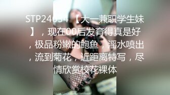 STP24034 【大一兼职学生妹】，现在00后发育得真是好，极品粉嫩的鲍鱼，淫水喷出，流到菊花，近距离特写，尽情欣赏校花裸体