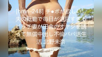 [hmn-248] チ●ポが欲しい…夫の転勤で毎日が退屈すぎるビッチ妻が田舎のオヤジを誘って無償中出し不倫パパ活生活 北野未奈