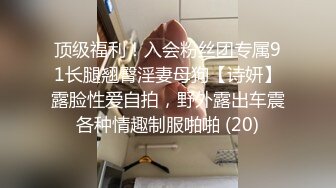 顶级福利！入会粉丝团专属91长腿翘臀淫妻母狗【诗妍】露脸性爱自拍，野外露出车震各种情趣制服啪啪 (20)