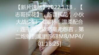 【新片速遞】2022.1.18，【志哥探花】，新晋探花，小伙大战少妇，C罩杯，温柔配合，连干两炮依然毫无怨言，第二炮射到嘴里[568MB/MP4/01:18:25]