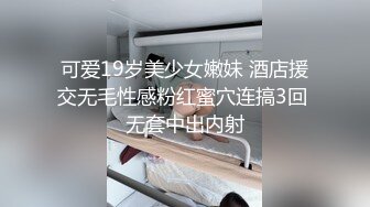 可爱19岁美少女嫩妹 酒店援交无毛性感粉红蜜穴连搞3回 无套中出内射