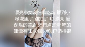 漂亮小女友在家吃鸡 插到小喉咙里了 别拍了 嗯 漂亮 爱深喉的美眉 还有点害羞 吃的津津有味 边聊边吃 巴适得很