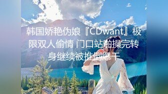 韩国娇艳伪娘『CDwant』极限双人偷情 门口站啪操完转身继续被推倒爆干