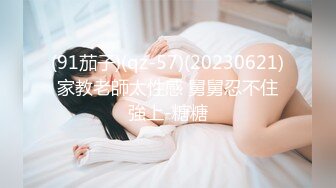 (91茄子)(qz-57)(20230621)家教老師太性感 舅舅忍不住強上-糖糖