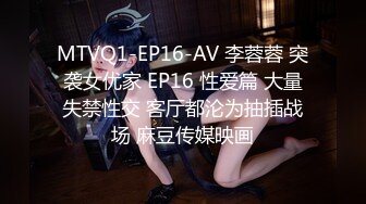 MTVQ1-EP16-AV 李蓉蓉 突袭女优家 EP16 性爱篇 大量失禁性交 客厅都沦为抽插战场 麻豆传媒映画