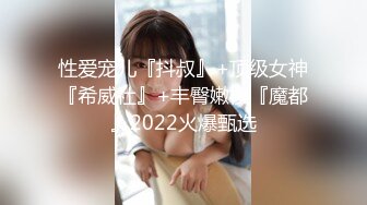 性爱宠儿『抖叔』+顶级女神『希威社』+丰臀嫩模『魔都』2022火爆甄选