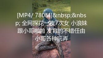 [MP4/ 780M]&nbsp;&nbsp; 全网探花一夜7次女 小浪妹跟小哥啪啪 发育的不错任由小哥各种玩弄