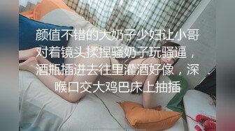 颜值不错的大奶子少妇让小哥对着镜头揉捏骚奶子玩骚逼，酒瓶插进去往里灌酒好像，深喉口交大鸡巴床上抽插