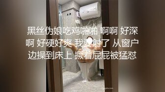 黑丝伪娘吃鸡啪啪 啊啊 好深啊 好硬好爽 我要射了 从窗户边操到床上 撅着屁屁被猛怼