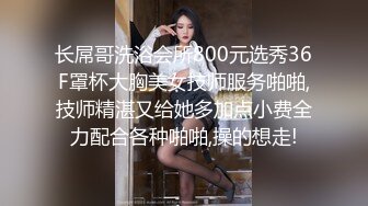 长屌哥洗浴会所800元选秀36F罩杯大胸美女技师服务啪啪,技师精湛又给她多加点小费全力配合各种啪啪,操的想走!