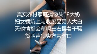 真实农村家庭摄像头TP大奶妇女躺炕上与收废品男人大白天偸情挺会草啊左右摆着干骚货叫声很爽方言对白