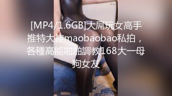 [MP4/1.6GB]大屌玩女高手推特大神maobaobao私拍，各種高能啪啪調教168大一母狗女友