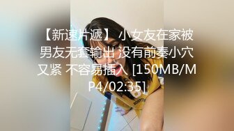 【新速片遞】 小女友在家被男友无套输出 没有前奏小穴又紧 不容易插入 [150MB/MP4/02:35]