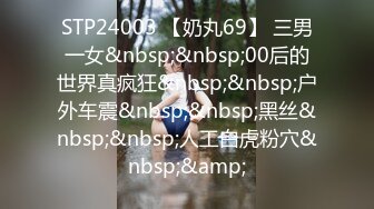 STP24003 【奶丸69】 三男一女&nbsp;&nbsp;00后的世界真疯狂&nbsp;&nbsp;户外车震&nbsp;&nbsp;黑丝&nbsp;&nbsp;人工白虎粉穴&nbsp;&amp;