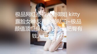 极品网红推特尤物御姐 kitty 露脸女神反差啪啪私拍~极品颜值顶级身材白皙巨乳肥臀有钱人玩物 精力